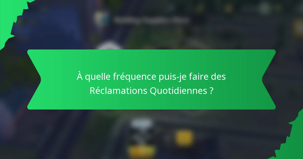 À quelle fréquence puis-je faire des Réclamations Quotidiennes ?