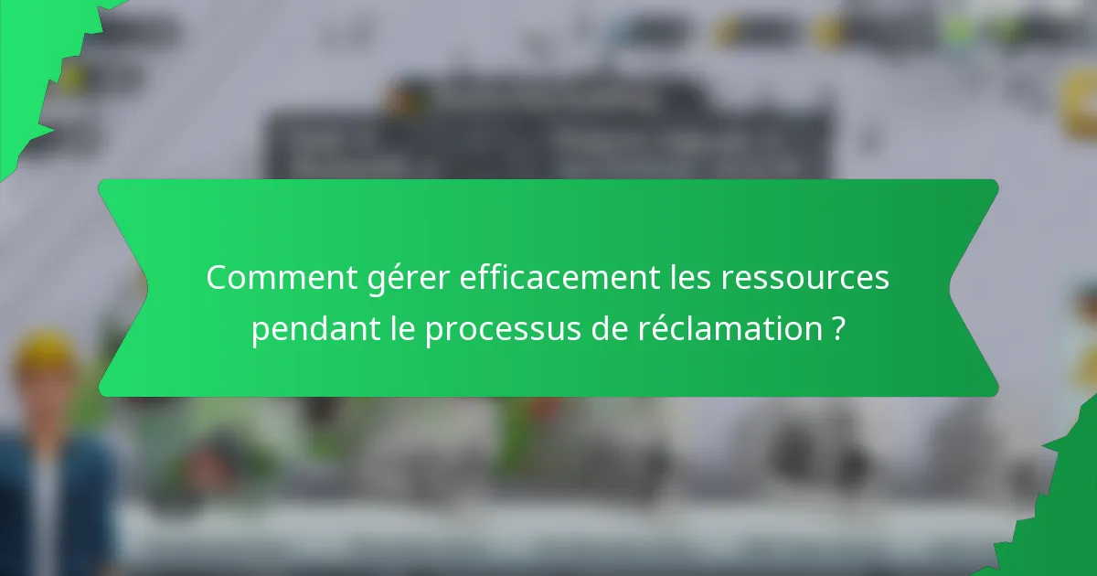 Comment gérer efficacement les ressources pendant le processus de réclamation ?