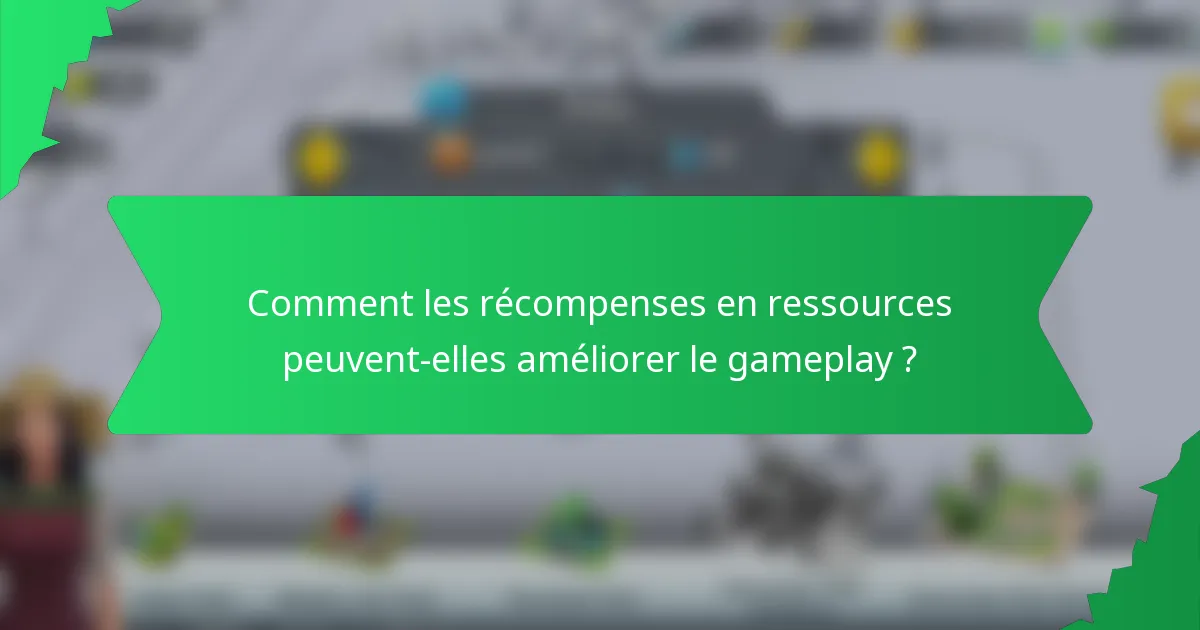 Comment les récompenses en ressources peuvent-elles améliorer le gameplay ?
