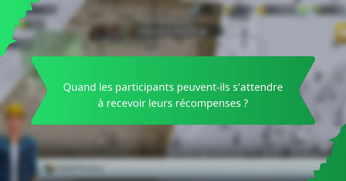 Quand les participants peuvent-ils s'attendre à recevoir leurs récompenses ?