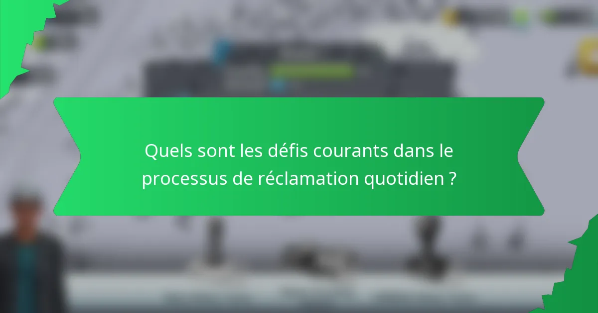 Quels sont les défis courants dans le processus de réclamation quotidien ?