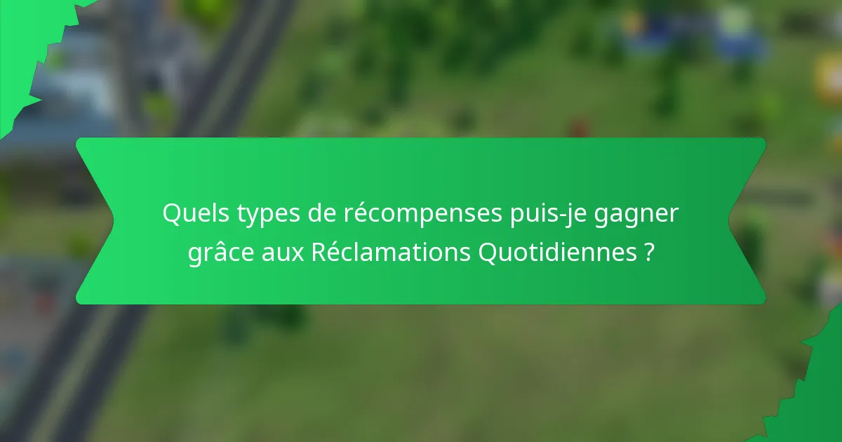 Quels types de récompenses puis-je gagner grâce aux Réclamations Quotidiennes ?